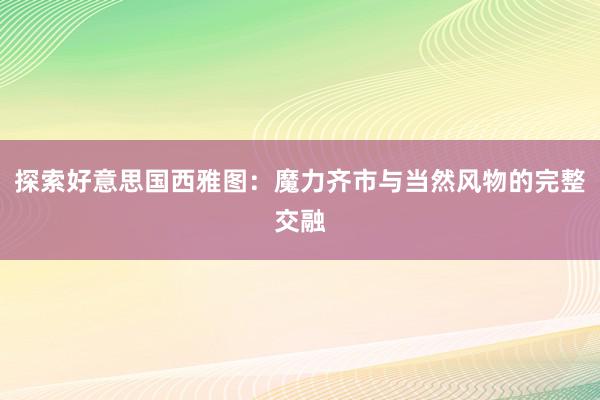 探索好意思国西雅图：魔力齐市与当然风物的完整交融